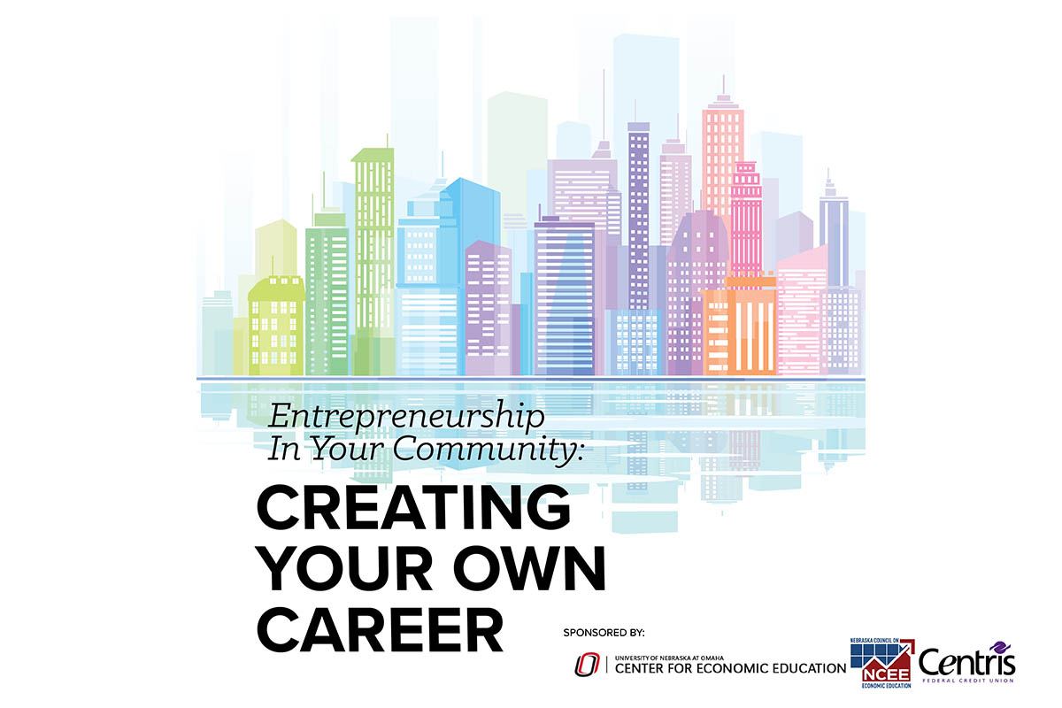 Entrepreneurship in Your Community: Creating Your Own Career. Sponsored by UNO's Center for Economic Education, the Nebraska Council on Economic Education, and Centris Federal Credit Union