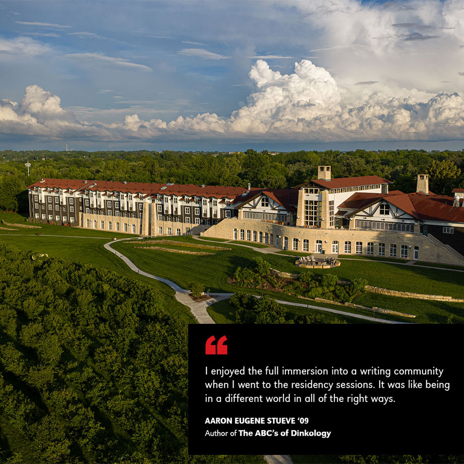 A picture of the Lied Lodge with a quote: I enjoyed the full immersion into a writing community when I went to the residency sessions. It was like being in a different world in all of the right ways. AARON EUGENE STUEVE ‘09 Author of The ABC’s of Dinkology