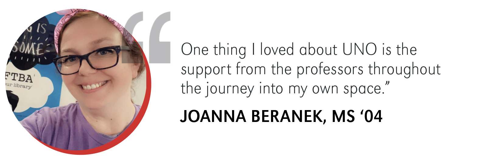 Headshot of an alum with quote: One thing I loved about UNO is the support from the professors throughout the journey into my own space.” Joanna Beranek, MS ‘04