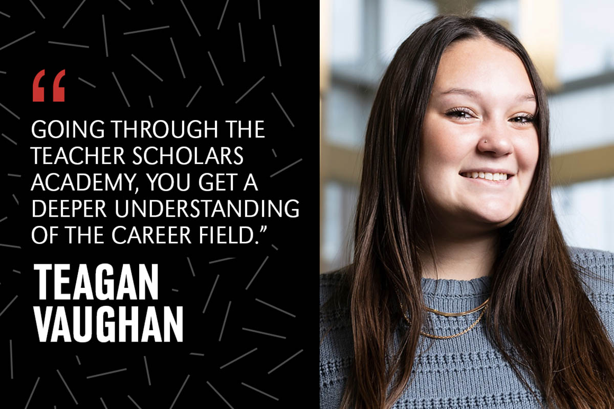 Headshot of Teagan Vaughan with quote, Going through the Teacher Scholars Academy, you get a deeper understanding of the career field.