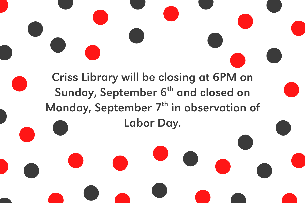 Notice announcing Criss Library’s Labor Day closure schedule, surrounded by red and dark gray dots. The text says:  Criss Library will be closing at 6PM on Sunday, September 6th and closed on Monday, September 7th in observation of Labor Day.