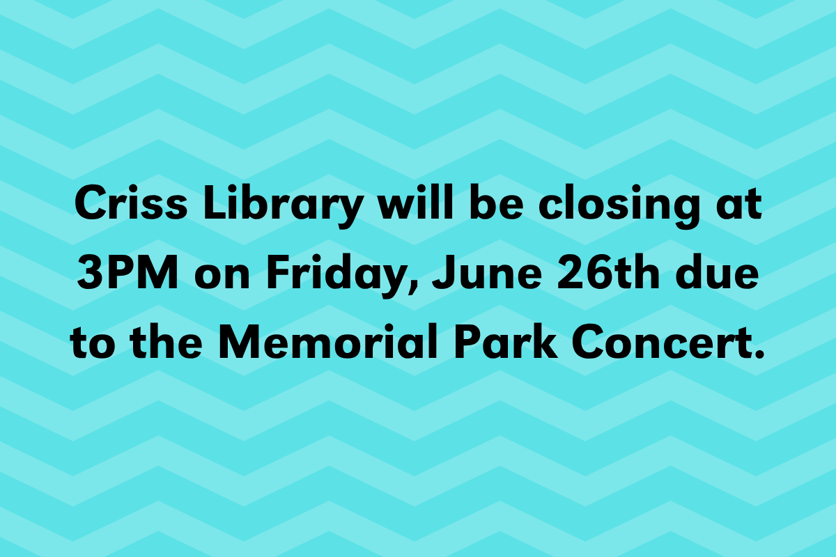 A teal background with a zig zag pattern and the words 'Criss Library will be closing at 3PM on Friday, June 26th due to the Memorial Park Concert.'