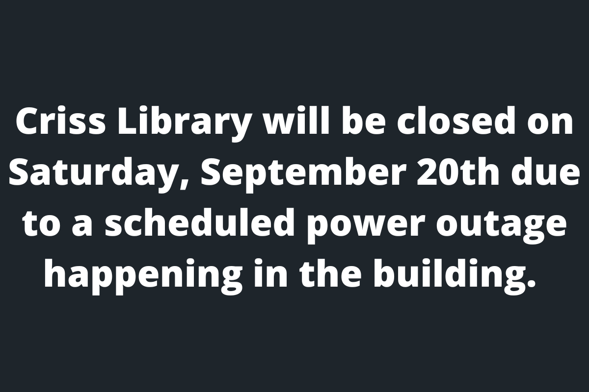 a black background with the words 'Criss Library will be closed on Saturday, September 20th due to a scheduled power outage happening in the building.'