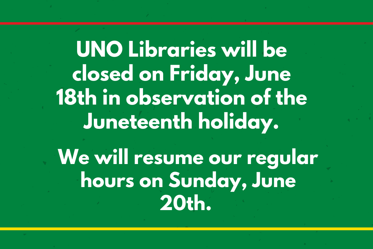green background with a red line on the top and yellow line on the bottom. Text in the middle that reads UNO Libraries will be closed on Friday, June 18th in observation of the Juneteenth holiday and will resume regular hours on Sunday June 20.