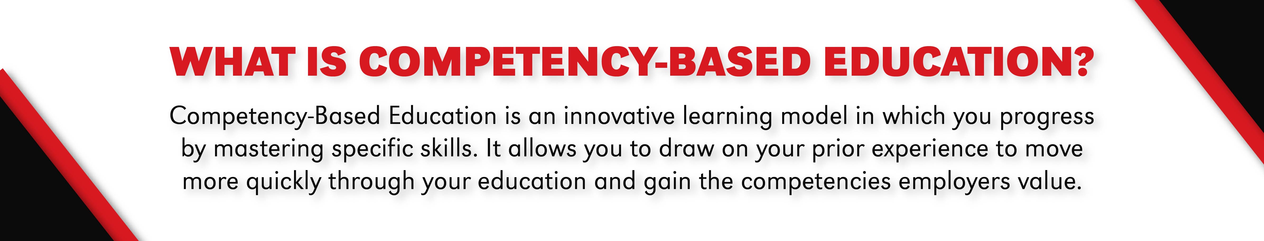 Banner titled ‘What Is Competency-Based Education?’ in bold red text. Below, black text explains: ‘Competency-Based Education is an innovative learning model in which you progress by mastering specific skills. It allows you to draw on your prior experience to move more quickly through your education and gain the competencies employers value.’ Decorative red and black angled design elements appear on the top-left and top-right corners.